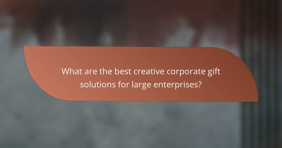 What are the best creative corporate gift solutions for large enterprises?